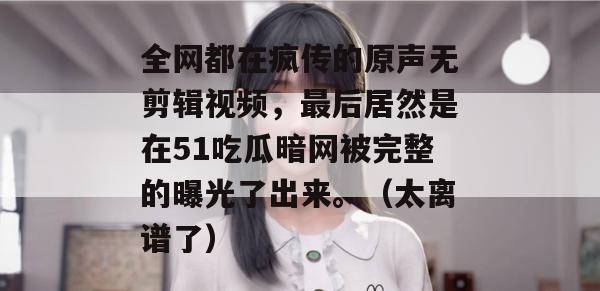 全网都在疯传的原声无剪辑视频,最后居然是在51吃瓜暗网被完整的曝光了出来。(太离谱了) 全网都在疯传的原声无剪辑视频,最后居然是在51吃瓜暗网被完整的曝光了出来。(太离谱了)