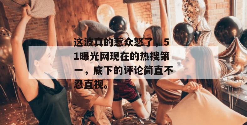 这波真的惹众怒了，51曝光网现在的热搜第一，底下的评论简直不忍直视。