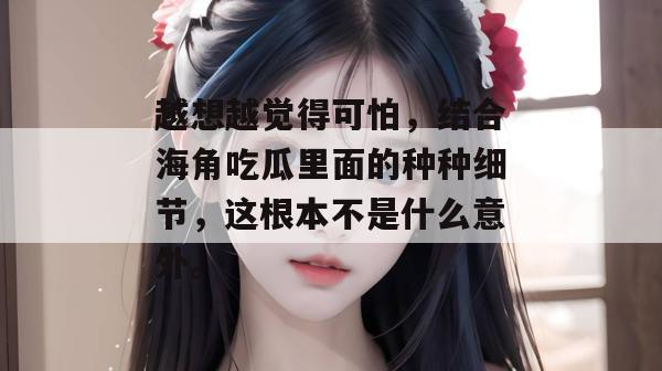 越想越觉得可怕，结合海角吃瓜里面的种种细节，这根本不是什么意外。