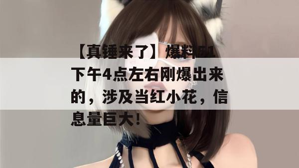 【真锤来了】爆料51下午4点左右刚爆出来的，涉及当红小花，信息量巨大！