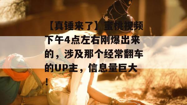 【真锤来了】蜜桃视频下午4点左右刚爆出来的，涉及那个经常翻车的UP主，信息量巨大！