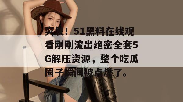 突发！51黑料在线观看刚刚流出绝密全套5G解压资源，整个吃瓜圈子瞬间被点燃了。