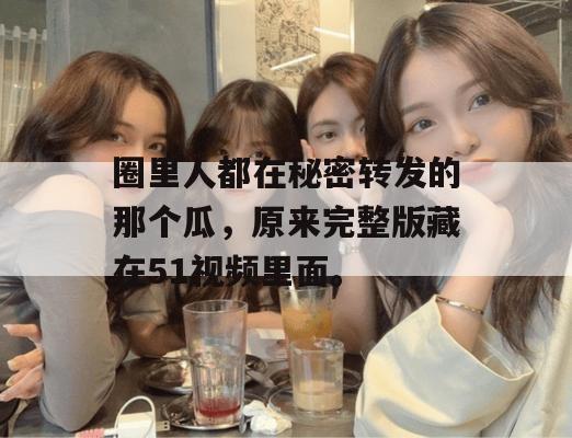 圈里人都在秘密转发的那个瓜,原来完整版藏在51视频里面。