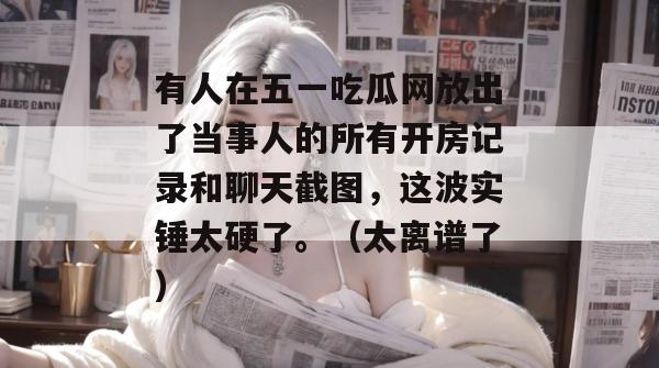 有人在五一吃瓜网放出了当事人的所有开房记录和聊天截图，这波实锤太硬了。（太离谱了）