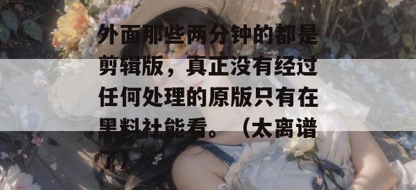 外面那些两分钟的都是剪辑版，真正没有经过任何处理的原版只有在黑料社能看。（太离谱了）