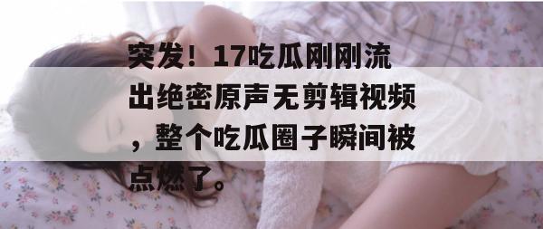 突发！17吃瓜刚刚流出绝密原声无剪辑视频，整个吃瓜圈子瞬间被点燃了。