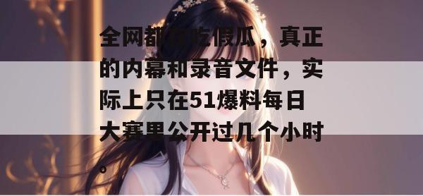 全网都在吃假瓜，真正的内幕和录音文件，实际上只在51爆料每日大赛里公开过几个小时。
