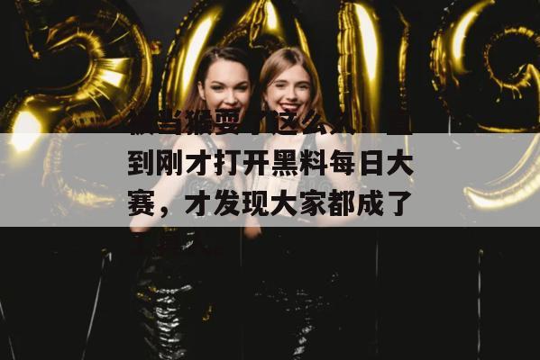 被当猴耍了这么久！直到刚才打开黑料每日大赛，才发现大家都成了工具人。