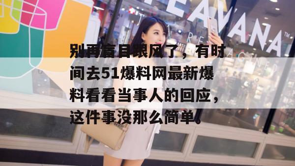 别再盲目跟风了，有时间去51爆料网最新爆料看看当事人的回应，这件事没那么简单。