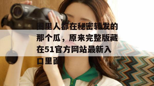 圈里人都在秘密转发的那个瓜，原来完整版藏在51官方网站最新入口里面。
