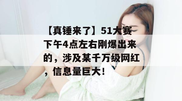 【真锤来了】51大赛下午4点左右刚爆出来的，涉及某千万级网红，信息量巨大！