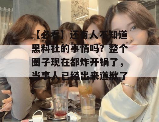【必看】还有人不知道黑料社的事情吗？整个圈子现在都炸开锅了，当事人已经出来道歉了。