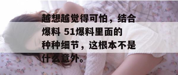 越想越觉得可怕，结合爆料 51爆料里面的种种细节，这根本不是什么意外。