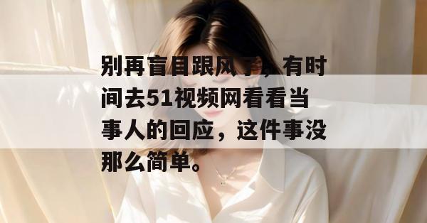 别再盲目跟风了，有时间去51视频网看看当事人的回应，这件事没那么简单。