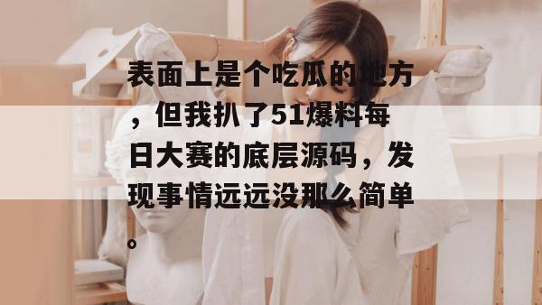 表面上是个吃瓜的地方，但我扒了51爆料每日大赛的底层源码，发现事情远远没那么简单。