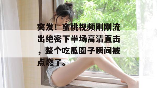 突发！蜜桃视频刚刚流出绝密下半场高清直击，整个吃瓜圈子瞬间被点燃了。