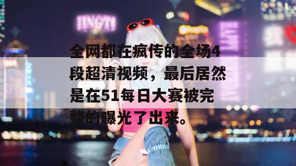全网都在疯传的全场4段超清视频，最后居然是在51每日大赛被完整的曝光了出来。