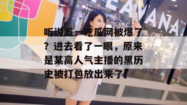 听说五一吃瓜网被爆了？进去看了一眼，原来是某高人气主播的黑历史被打包放出来了。