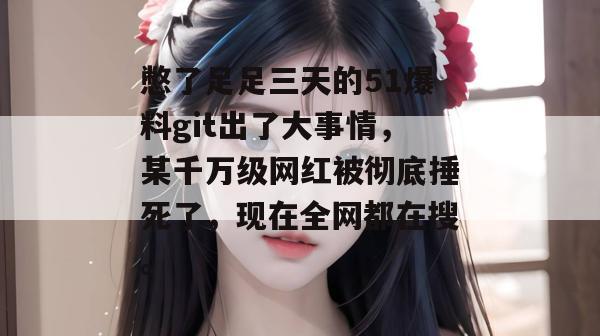 憋了足足三天的51爆料git出了大事情，某千万级网红被彻底捶死了，现在全网都在搜。