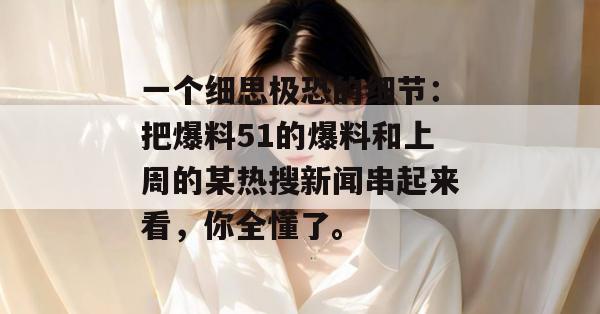 一个细思极恐的细节：把爆料51的爆料和上周的某热搜新闻串起来看，你全懂了。