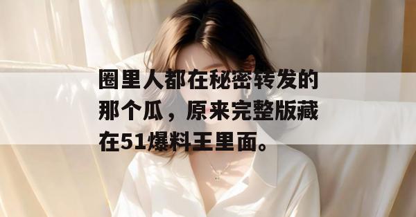 圈里人都在秘密转发的那个瓜，原来完整版藏在51爆料王里面。