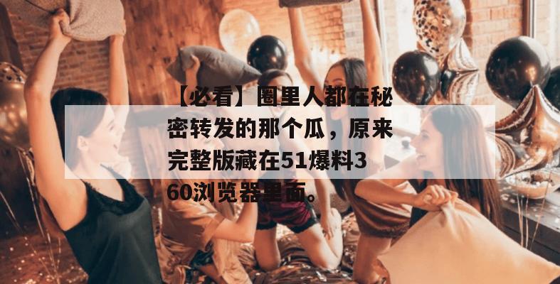 【必看】圈里人都在秘密转发的那个瓜，原来完整版藏在51爆料360浏览器里面。
