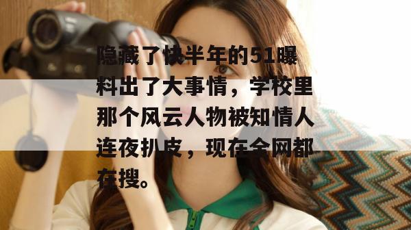 隐藏了快半年的51曝料出了大事情，学校里那个风云人物被知情人连夜扒皮，现在全网都在搜。