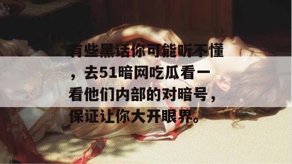 有些黑话你可能听不懂，去51暗网吃瓜看一看他们内部的对暗号，保证让你大开眼界。