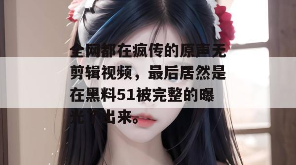全网都在疯传的原声无剪辑视频，最后居然是在黑料51被完整的曝光了出来。