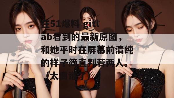 在51爆料 gitlab看到的最新原图，和她平时在屏幕前清纯的样子简直判若两人。（太离谱了）