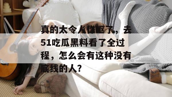 真的太令人作呕了，去51吃瓜黑料看了全过程，怎么会有这种没有底线的人？