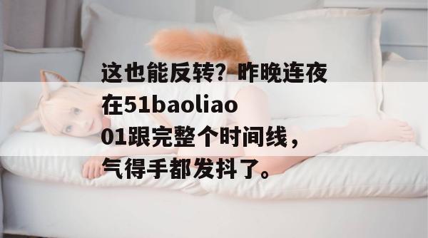 这也能反转？昨晚连夜在51baoliao01跟完整个时间线，气得手都发抖了。