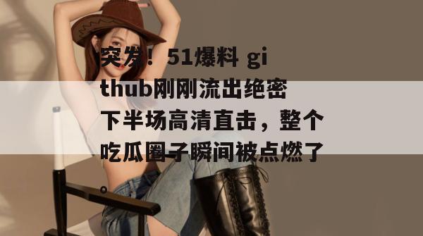 突发！51爆料 github刚刚流出绝密下半场高清直击，整个吃瓜圈子瞬间被点燃了。