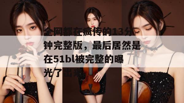 全网都在疯传的13分钟完整版，最后居然是在51bl被完整的曝光了出来。