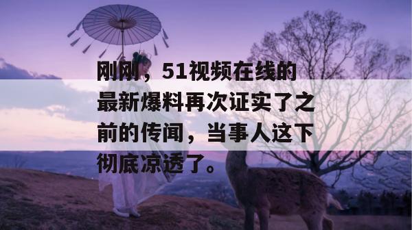 刚刚，51视频在线的最新爆料再次证实了之前的传闻，当事人这下彻底凉透了。